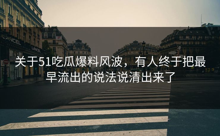 关于51吃瓜爆料风波，有人终于把最早流出的说法说清出来了