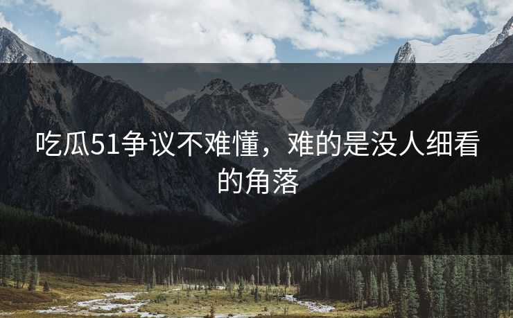 吃瓜51争议不难懂，难的是没人细看的角落