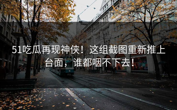 51吃瓜再现神侠！这组截图重新推上台面，谁都咽不下去！