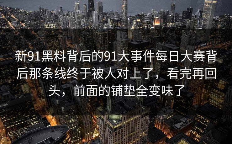 新91黑料背后的91大事件每日大赛背后那条线终于被人对上了，看完再回头，前面的铺垫全变味了