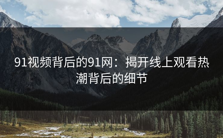 91视频背后的91网：揭开线上观看热潮背后的细节