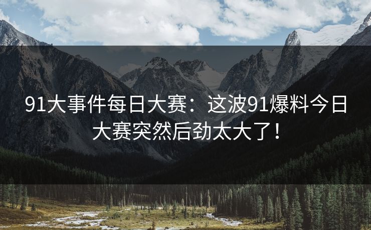 91大事件每日大赛：这波91爆料今日大赛突然后劲太大了！