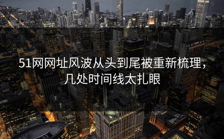 51网网址风波从头到尾被重新梳理，几处时间线太扎眼