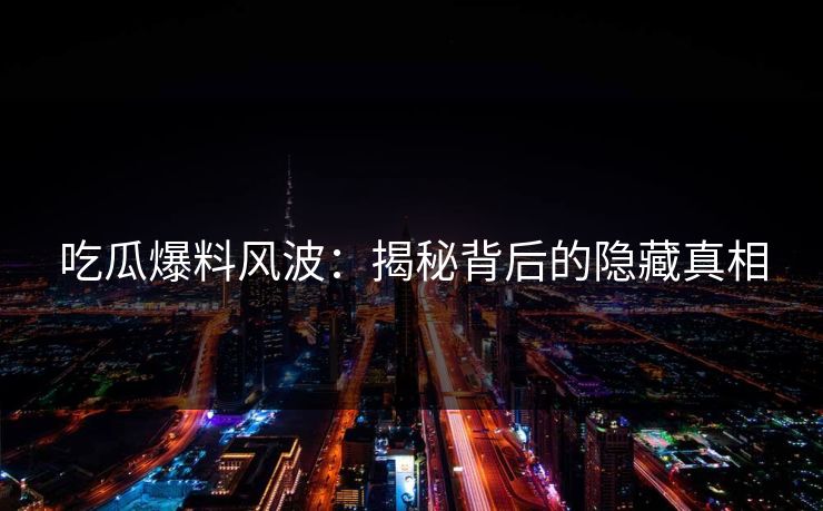 吃瓜爆料风波：揭秘背后的隐藏真相