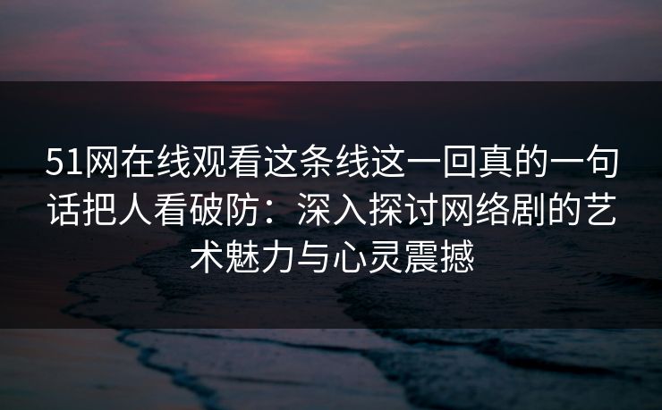 51网在线观看这条线这一回真的一句话把人看破防：深入探讨网络剧的艺术魅力与心灵震撼