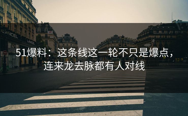 51爆料：这条线这一轮不只是爆点，连来龙去脉都有人对线