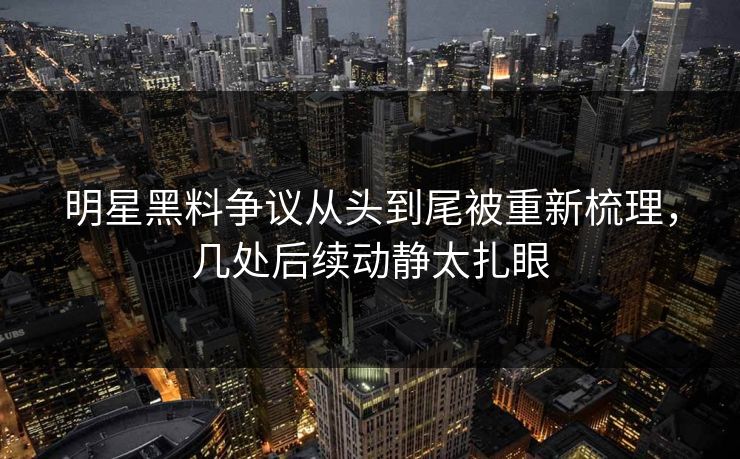 明星黑料争议从头到尾被重新梳理，几处后续动静太扎眼
