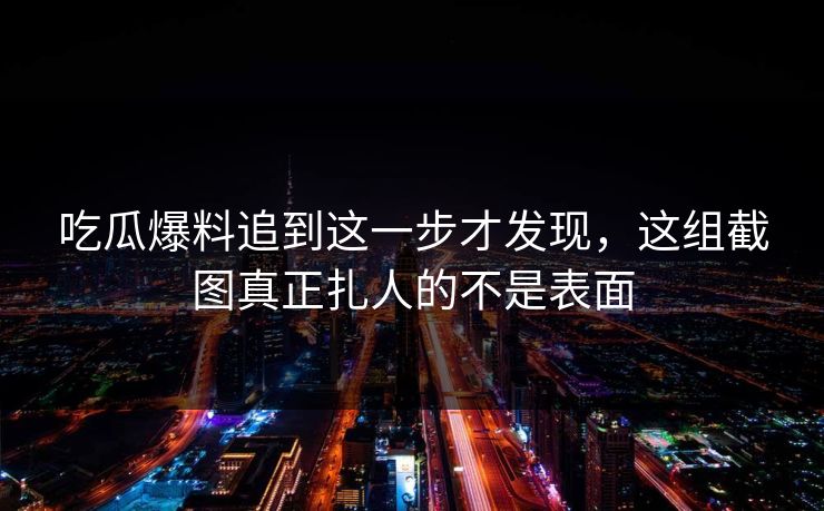 吃瓜爆料追到这一步才发现，这组截图真正扎人的不是表面