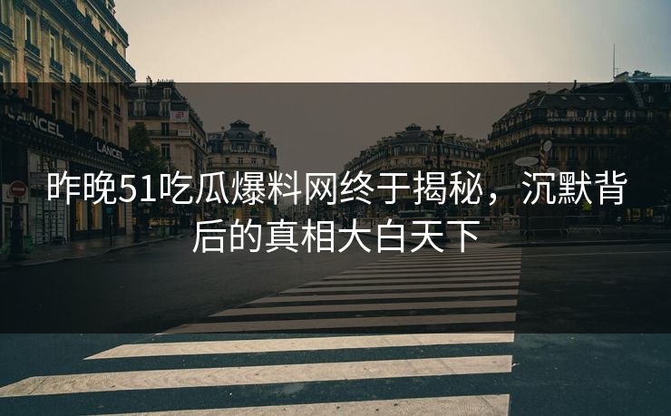 昨晚51吃瓜爆料网终于揭秘，沉默背后的真相大白天下