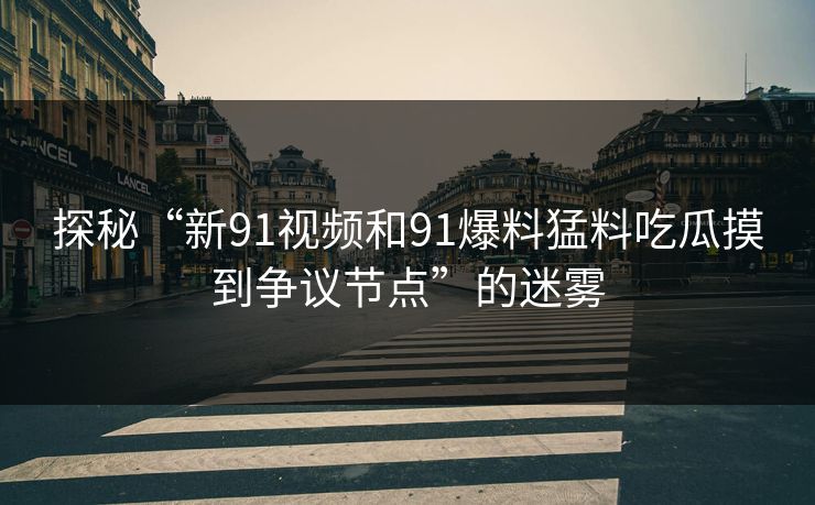 探秘“新91视频和91爆料猛料吃瓜摸到争议节点”的迷雾