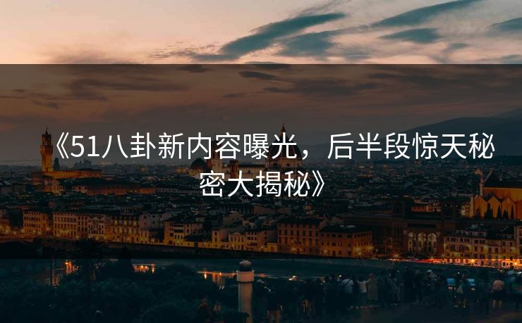 《51八卦新内容曝光，后半段惊天秘密大揭秘》