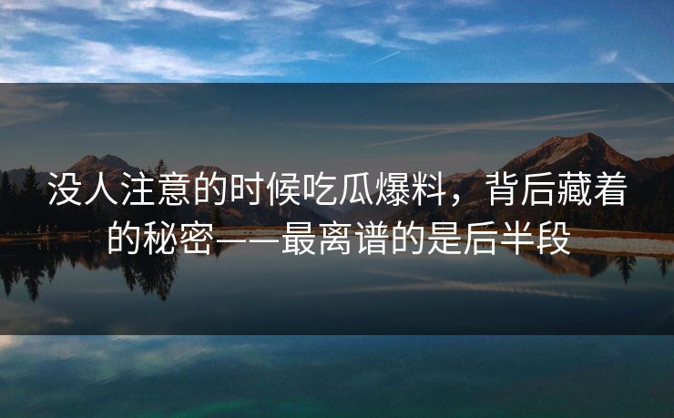 没人注意的时候吃瓜爆料，背后藏着的秘密——最离谱的是后半段