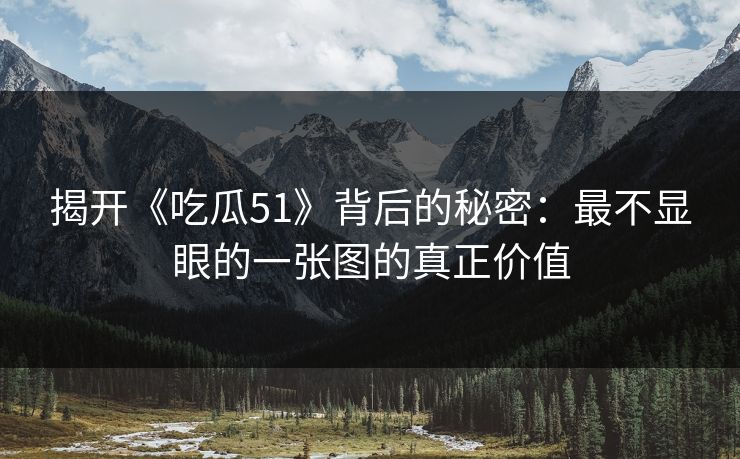 揭开《吃瓜51》背后的秘密：最不显眼的一张图的真正价值