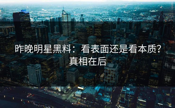 昨晚明星黑料：看表面还是看本质？真相在后
