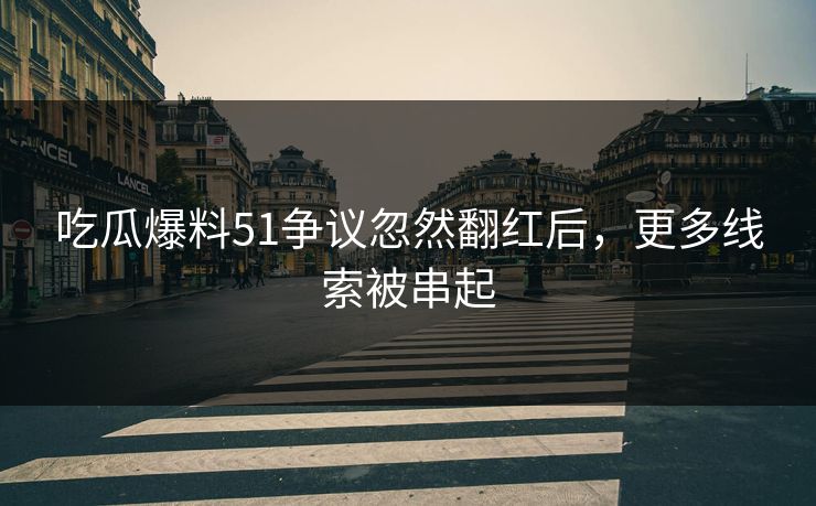 吃瓜爆料51争议忽然翻红后，更多线索被串起
