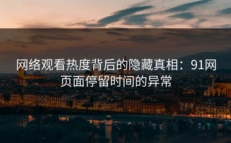 网络观看热度背后的隐藏真相：91网页面停留时间的异常