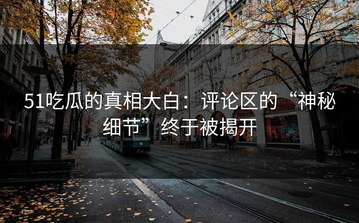 51吃瓜的真相大白：评论区的“神秘细节”终于被揭开