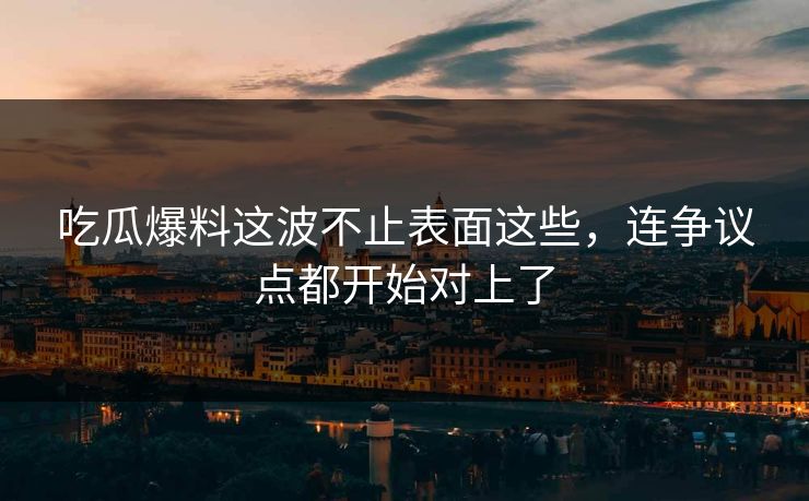 吃瓜爆料这波不止表面这些，连争议点都开始对上了