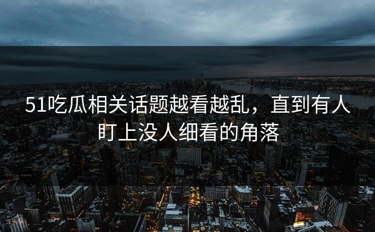 51吃瓜相关话题越看越乱，直到有人盯上没人细看的角落