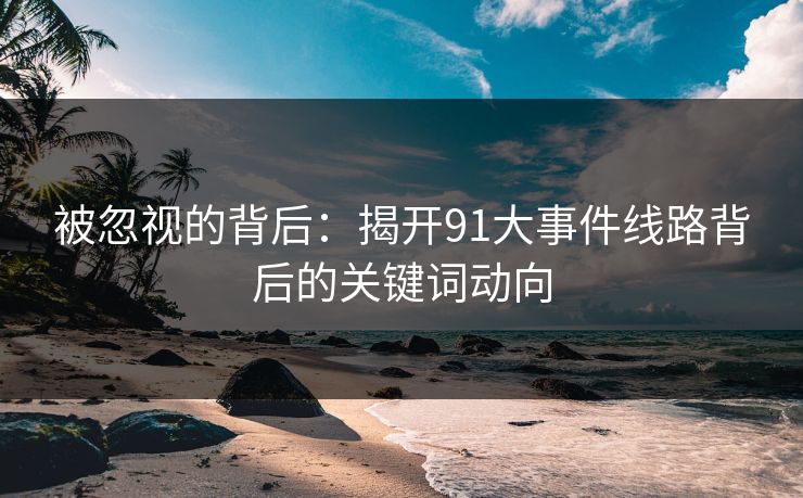 被忽视的背后：揭开91大事件线路背后的关键词动向