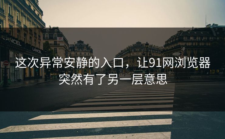这次异常安静的入口，让91网浏览器突然有了另一层意思