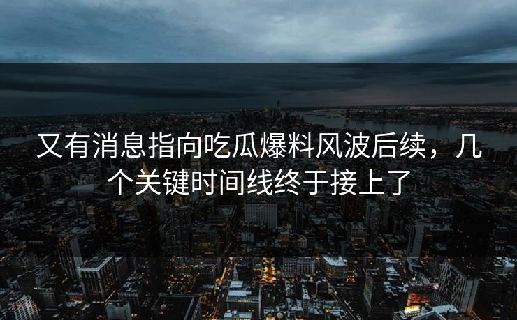 又有消息指向吃瓜爆料风波后续，几个关键时间线终于接上了