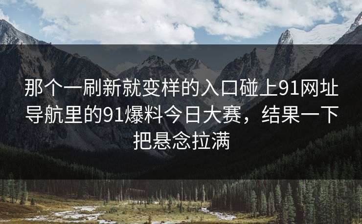 那个一刷新就变样的入口碰上91网址导航里的91爆料今日大赛，结果一下把悬念拉满