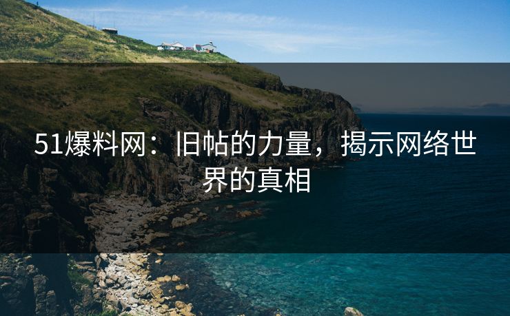 51爆料网：旧帖的力量，揭示网络世界的真相