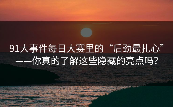 91大事件每日大赛里的“后劲最扎心”——你真的了解这些隐藏的亮点吗？