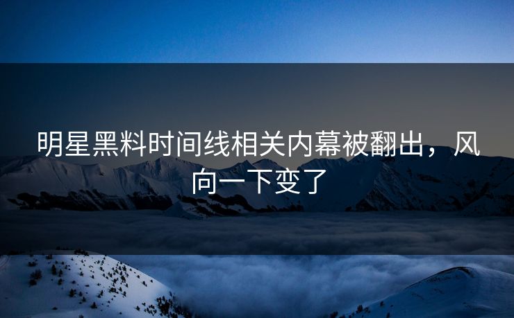 明星黑料时间线相关内幕被翻出，风向一下变了