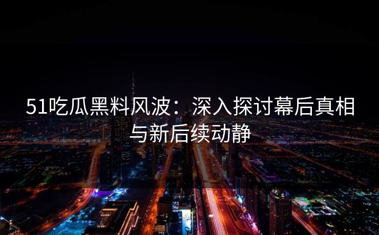 51吃瓜黑料风波：深入探讨幕后真相与新后续动静