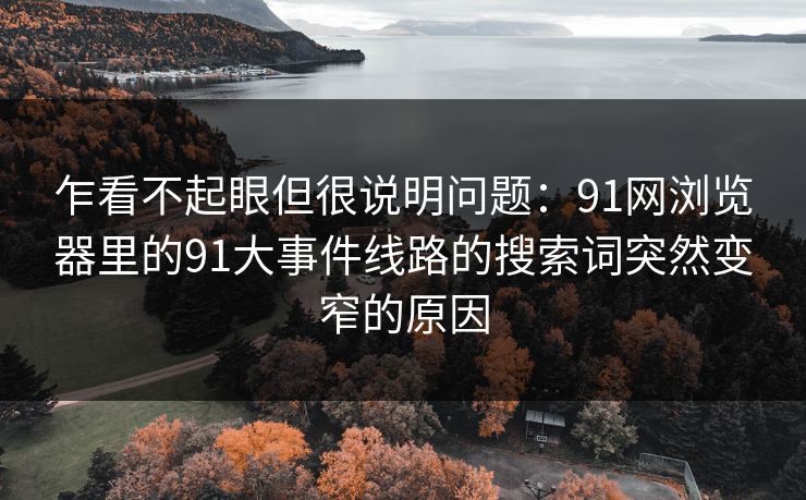 乍看不起眼但很说明问题：91网浏览器里的91大事件线路的搜索词突然变窄的原因