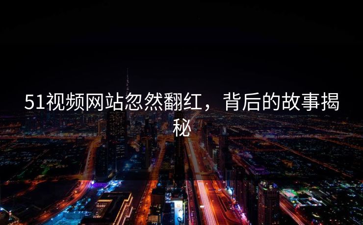 51视频网站忽然翻红，背后的故事揭秘
