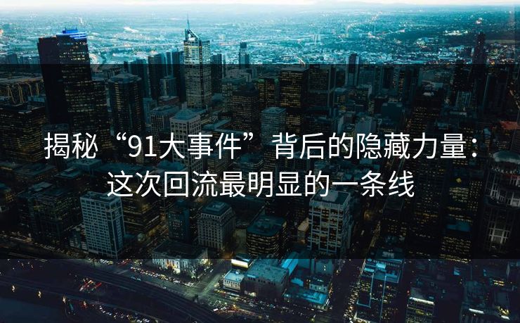 揭秘“91大事件”背后的隐藏力量：这次回流最明显的一条线