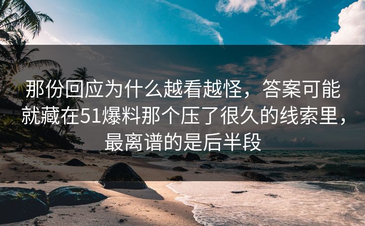 那份回应为什么越看越怪，答案可能就藏在51爆料那个压了很久的线索里，最离谱的是后半段