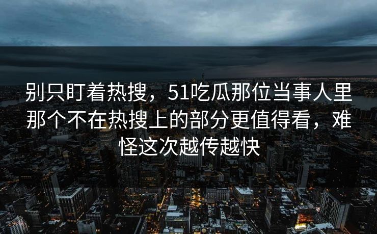 别只盯着热搜，51吃瓜那位当事人里那个不在热搜上的部分更值得看，难怪这次越传越快