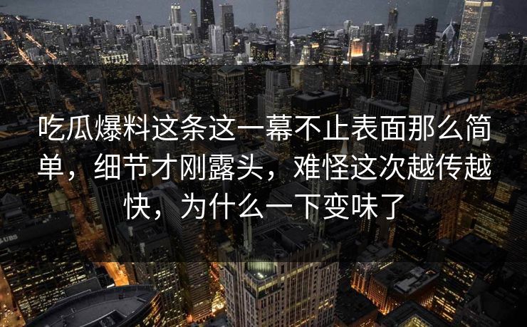 吃瓜爆料这条这一幕不止表面那么简单，细节才刚露头，难怪这次越传越快，为什么一下变味了