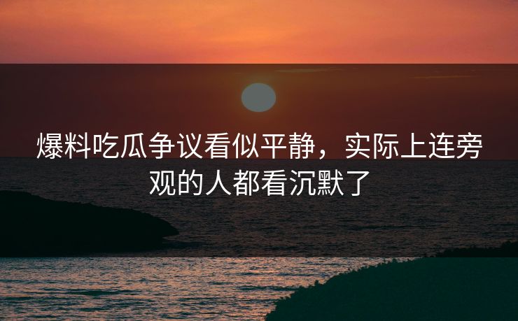 爆料吃瓜争议看似平静，实际上连旁观的人都看沉默了