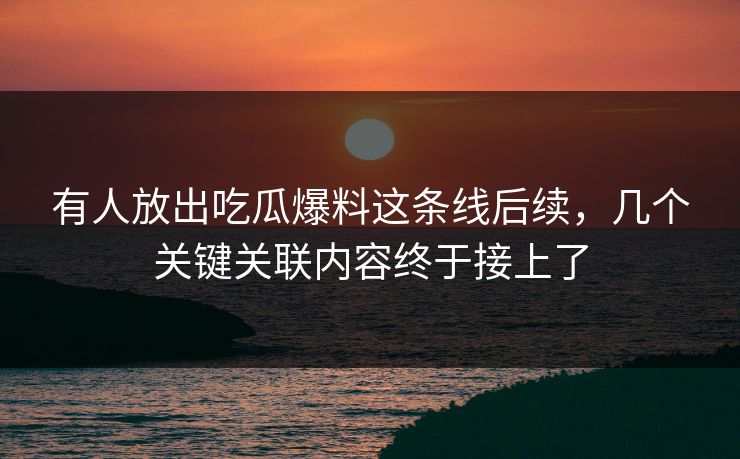 有人放出吃瓜爆料这条线后续，几个关键关联内容终于接上了