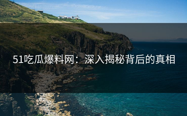 51吃瓜爆料网：深入揭秘背后的真相