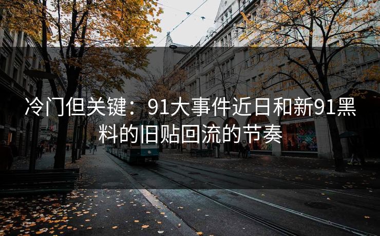 冷门但关键：91大事件近日和新91黑料的旧贴回流的节奏
