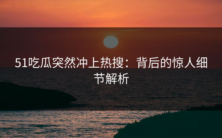 51吃瓜突然冲上热搜：背后的惊人细节解析