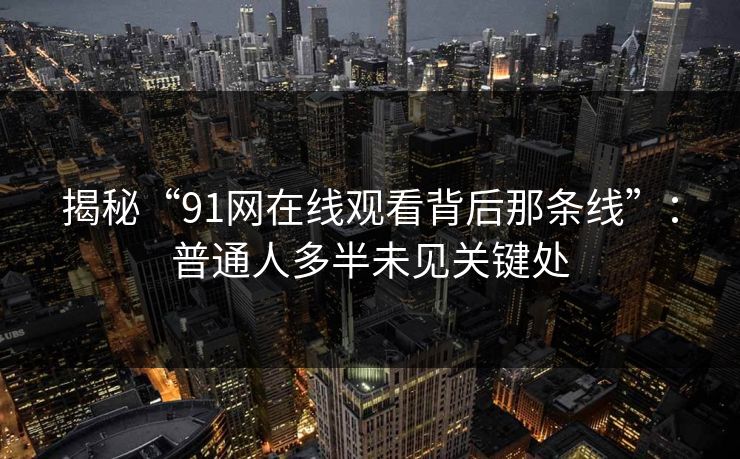 揭秘“91网在线观看背后那条线”：普通人多半未见关键处
