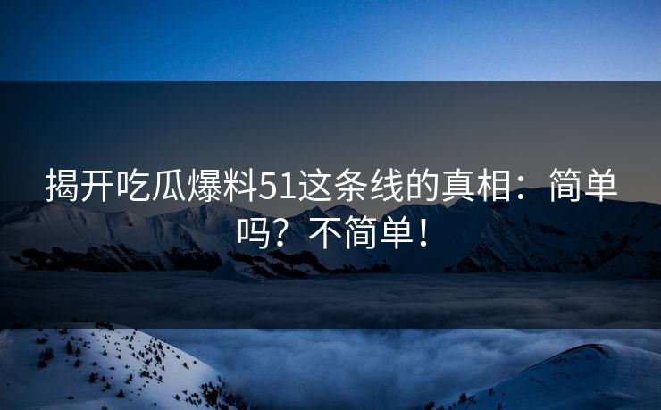 揭开吃瓜爆料51这条线的真相：简单吗？不简单！