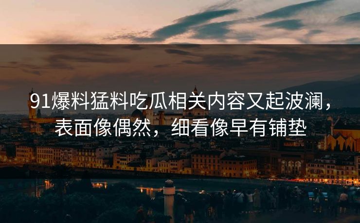 91爆料猛料吃瓜相关内容又起波澜，表面像偶然，细看像早有铺垫