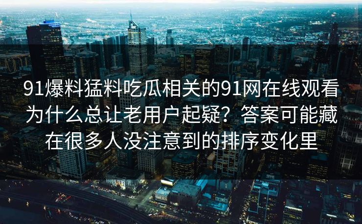 91爆料猛料吃瓜相关的91网在线观看为什么总让老用户起疑？答案可能藏在很多人没注意到的排序变化里