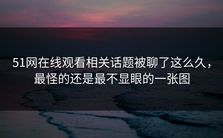 51网在线观看相关话题被聊了这么久，最怪的还是最不显眼的一张图