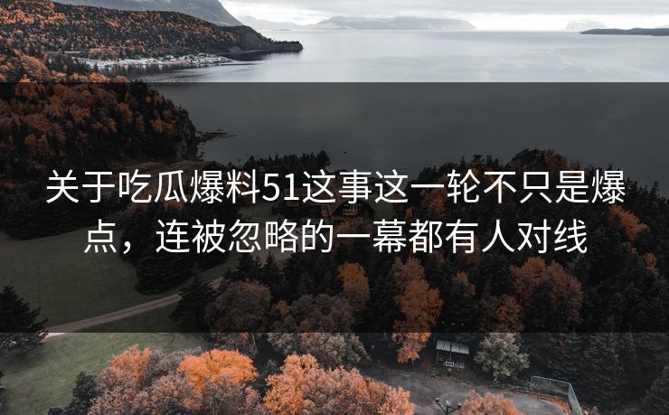 关于吃瓜爆料51这事这一轮不只是爆点，连被忽略的一幕都有人对线