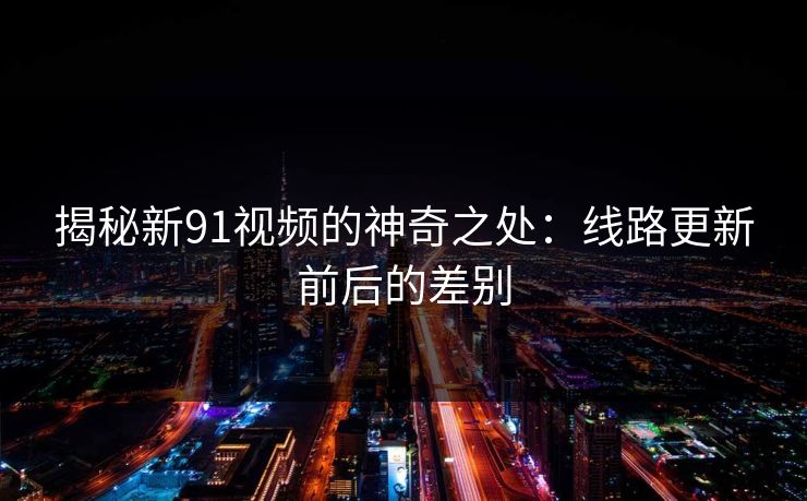 揭秘新91视频的神奇之处：线路更新前后的差别