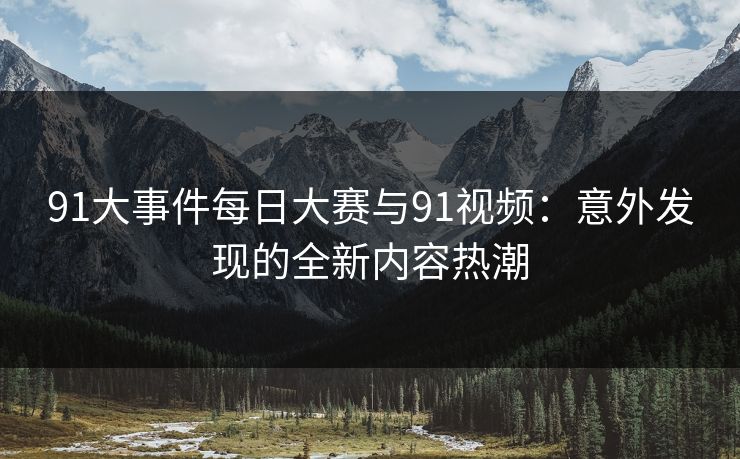 91大事件每日大赛与91视频：意外发现的全新内容热潮